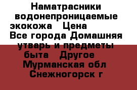 Наматрасники водонепроницаемые экокожа › Цена ­ 1 602 - Все города Домашняя утварь и предметы быта » Другое   . Мурманская обл.,Снежногорск г.